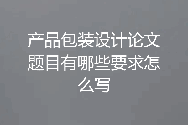 产品包装设计论文题目有哪些要求怎么写