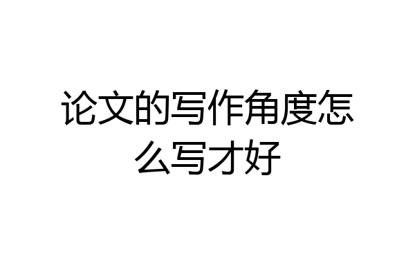 论文的写作角度怎么写才好