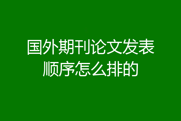 国外期刊论文发表顺序怎么排的