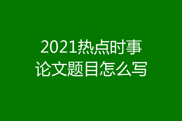 2021热点时事论文题目怎么写