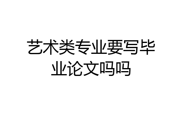 艺术类专业要写毕业论文吗吗