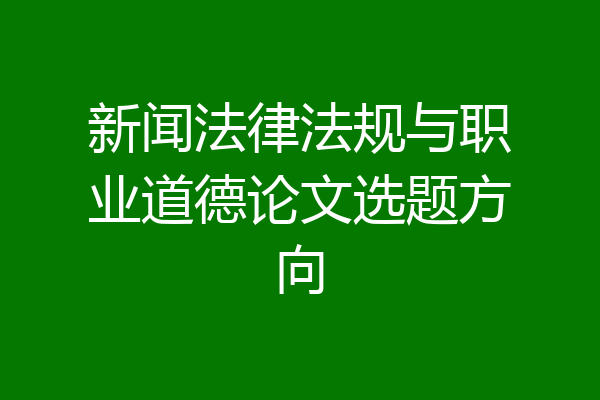 新闻法律法规与职业道德论文选题方向