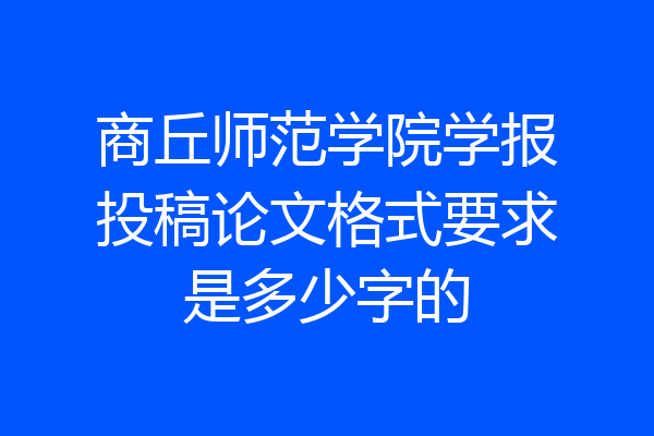 商丘师范学院学报投稿论文格式要求是多少字的
