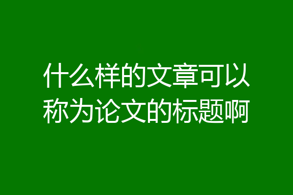 什么样的文章可以称为论文的标题啊