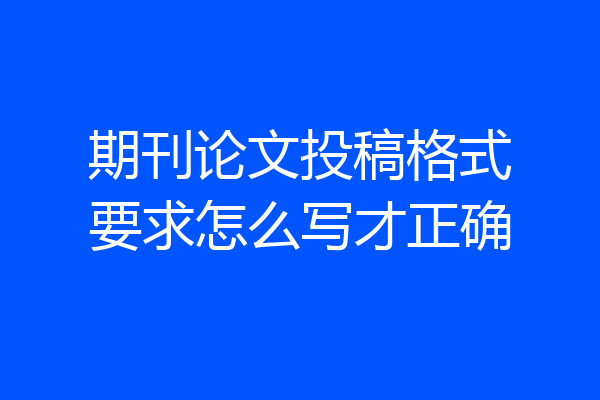 期刊论文投稿格式要求怎么写才正确