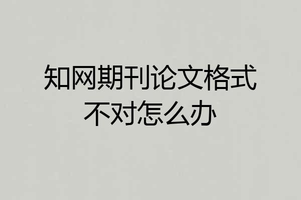 知网期刊论文格式不对怎么办