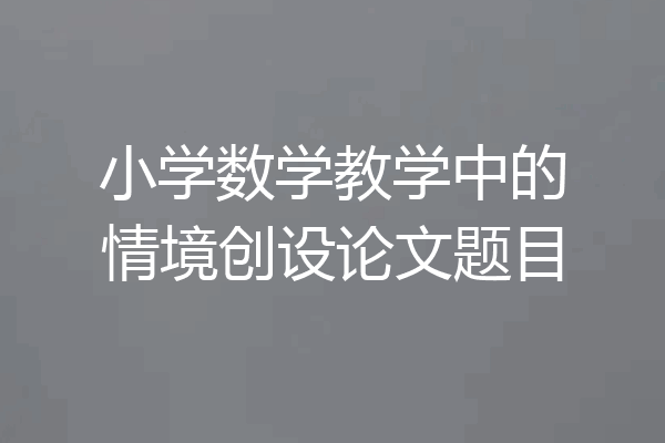 小学数学教学中的情境创设论文题目