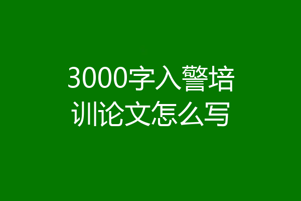 3000字入警培训论文怎么写