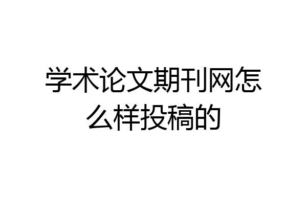 学术论文期刊网怎么样投稿的