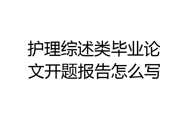 护理综述类毕业论文开题报告怎么写