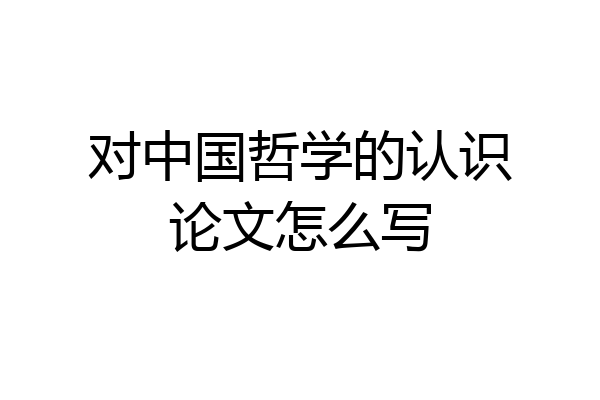 对中国哲学的认识论文怎么写