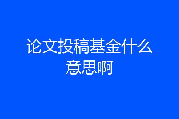 论文投稿基金什么意思啊