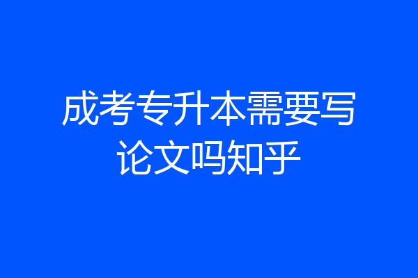 成考专升本需要写论文吗知乎