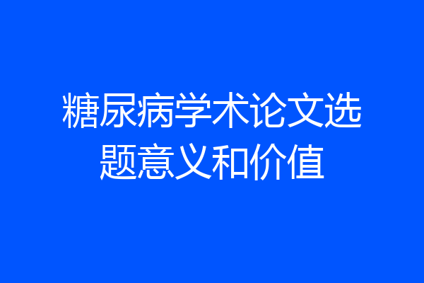 糖尿病学术论文选题意义和价值