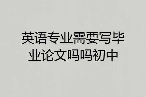 英语专业需要写毕业论文吗吗初中