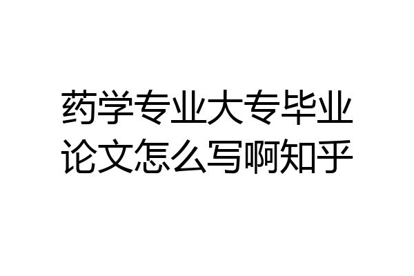 药学专业大专毕业论文怎么写啊知乎