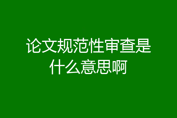 论文规范性审查是什么意思啊