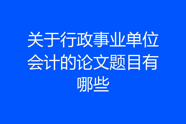 关于行政事业单位会计的论文题目有哪些