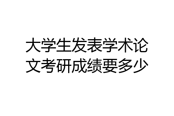 大学生发表学术论文考研成绩要多少