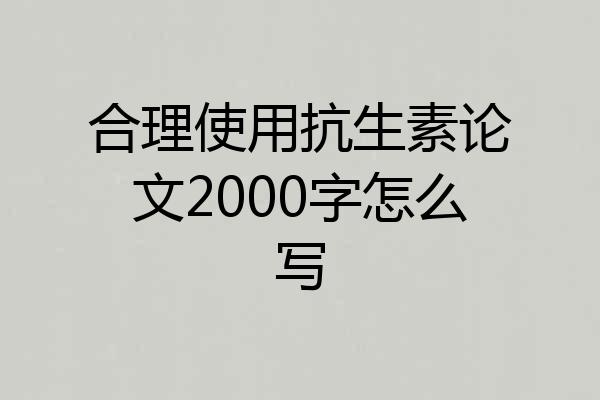 合理使用抗生素论文2000字怎么写
