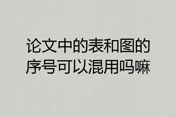 论文中的表和图的序号可以混用吗嘛