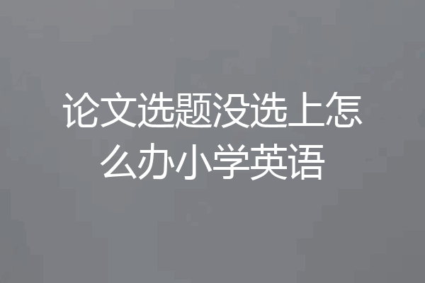 论文选题没选上怎么办小学英语