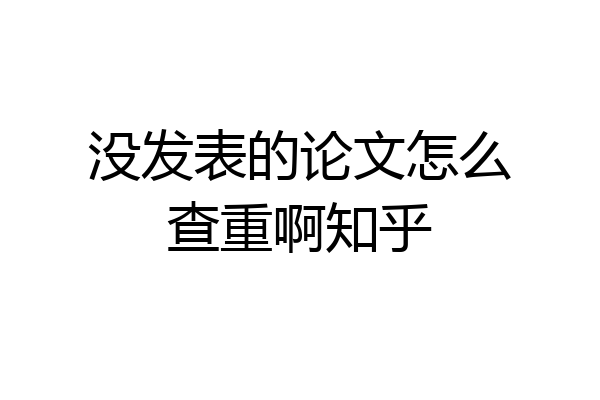 没发表的论文怎么查重啊知乎