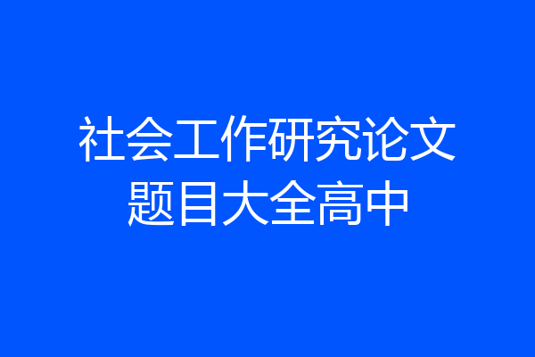 社会工作研究论文题目大全高中