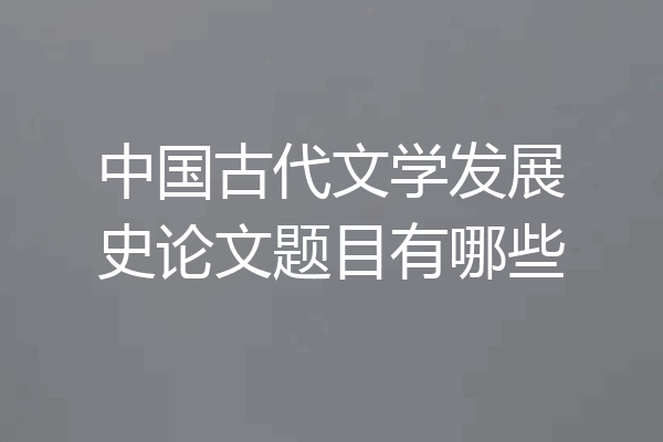 中国古代文学发展史论文题目有哪些