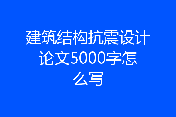 建筑结构抗震设计论文5000字怎么写