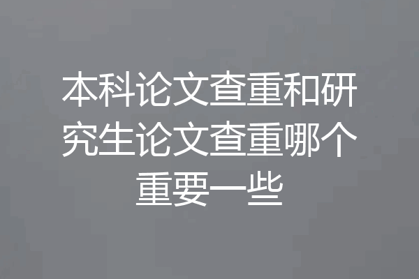 本科论文查重和研究生论文查重哪个重要一些