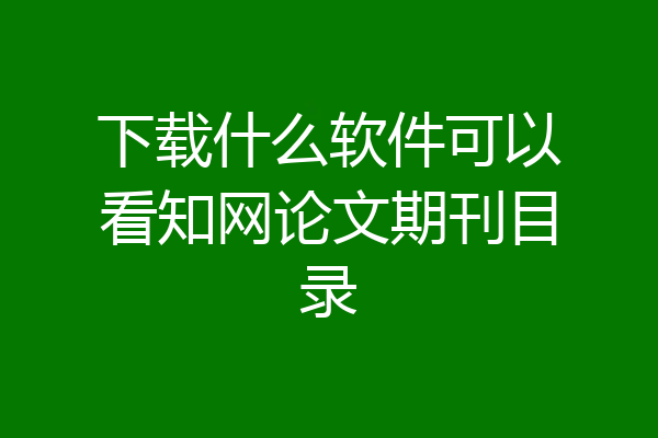 下载什么软件可以看知网论文期刊目录