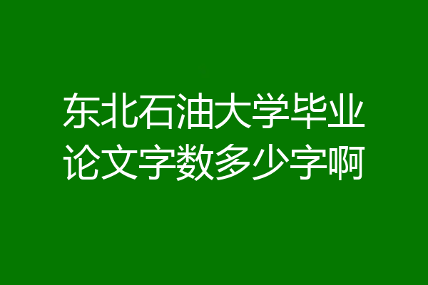东北石油大学毕业论文字数多少字啊