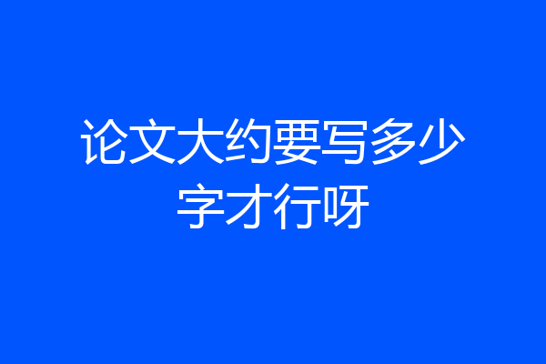 论文大约要写多少字才行呀