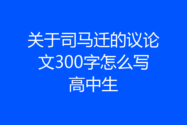 关于司马迁的议论文300字怎么写高中生
