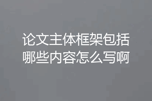 论文主体框架包括哪些内容怎么写啊