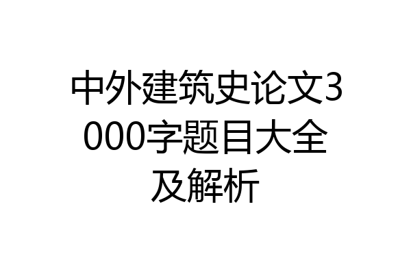 中外建筑史论文3000字题目大全及解析