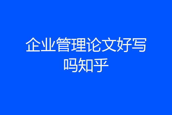 企业管理论文好写吗知乎