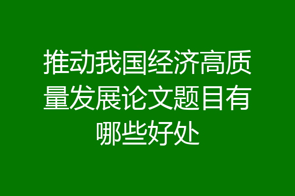 推动我国经济高质量发展论文题目有哪些好处