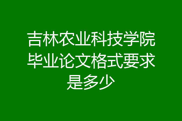 吉林农业科技学院毕业论文格式要求是多少