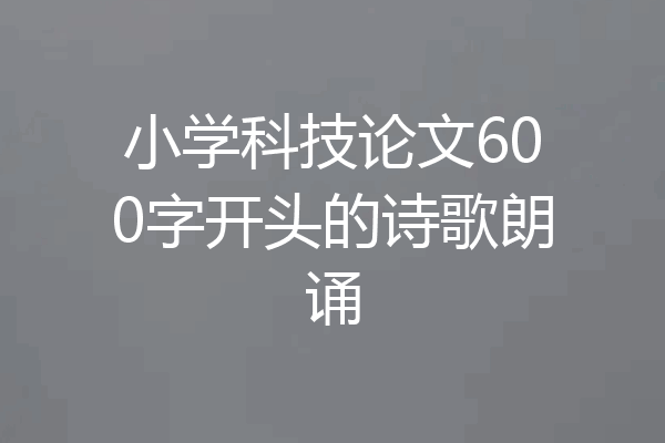 小学科技论文600字开头的诗歌朗诵