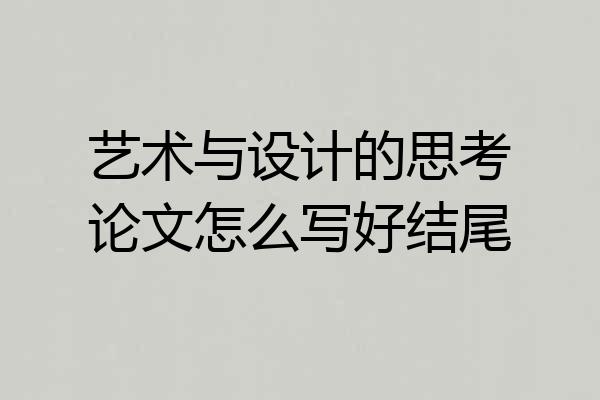 艺术与设计的思考论文怎么写好结尾