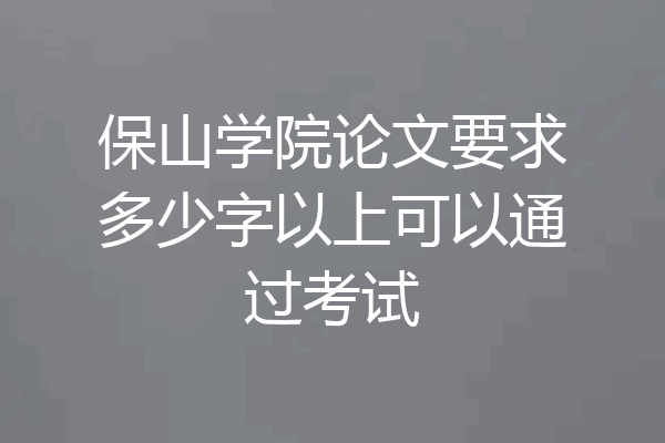 保山学院论文要求多少字以上可以通过考试
