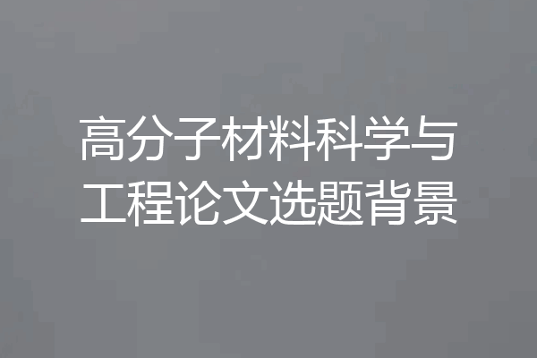 高分子材料科学与工程论文选题背景