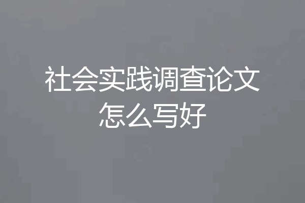 社会实践调查论文怎么写好