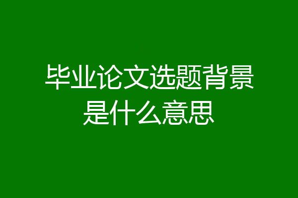 毕业论文选题背景是什么意思