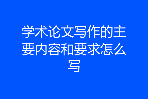 学术论文写作的主要内容和要求怎么写