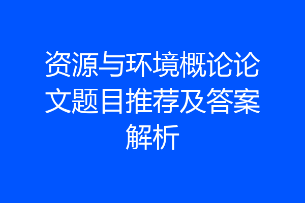 资源与环境概论论文题目推荐及答案解析