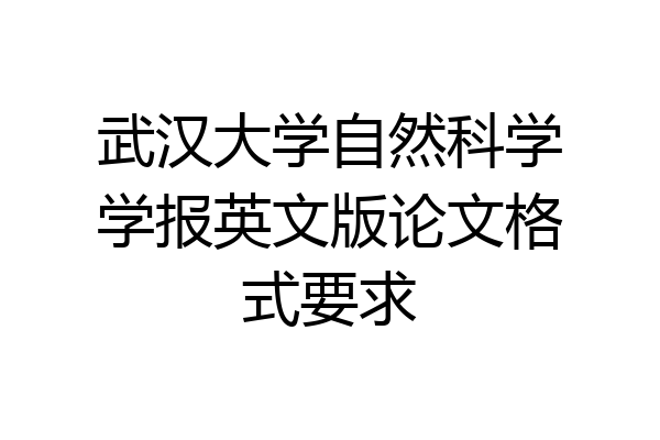 武汉大学自然科学学报英文版论文格式要求