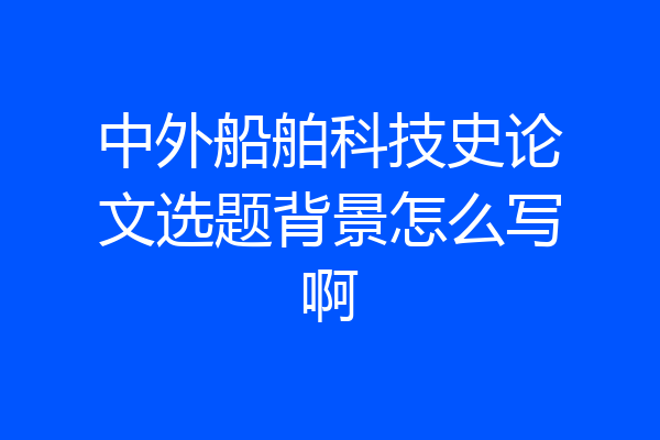 中外船舶科技史论文选题背景怎么写啊